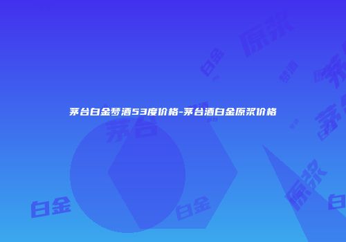 茅台白金梦酒53度价格-茅台酒白金原浆价格