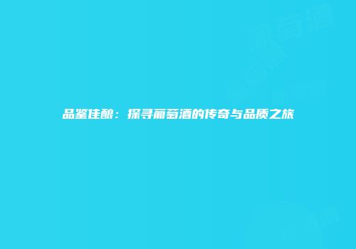 品鉴佳酿：探寻葡萄酒的传奇与品质之旅