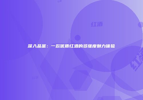 深入品鉴：一款优质红酒的多维度魅力体验