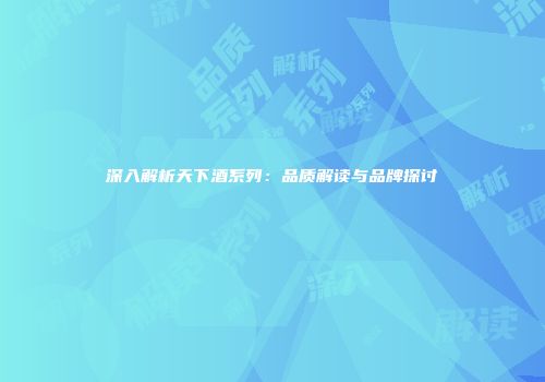 深入解析天下酒系列：品质解读与品牌探讨