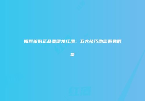 如何鉴别正品麦德龙红酒：五大技巧助您避免假货