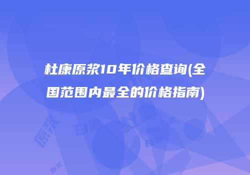 杜康原浆10年价格查询(全国范围内最全的价格指南)