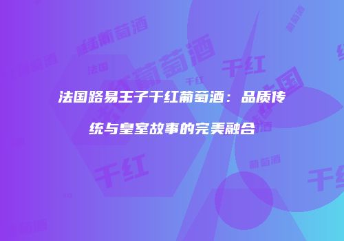 法国路易王子干红葡萄酒：品质传统与皇室故事的完美融合