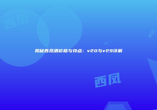 揭秘西凤酒价格与特点：v20与v29详解