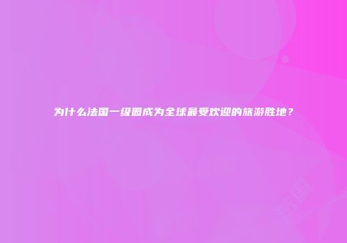 为什么法国一级园成为全球最受欢迎的旅游胜地？
