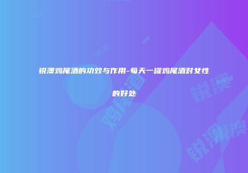 锐澳鸡尾酒的功效与作用-每天一罐鸡尾酒对女性的好处