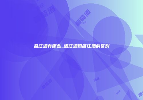 名庄酒有哪些_酒庄酒跟名庄酒的区别