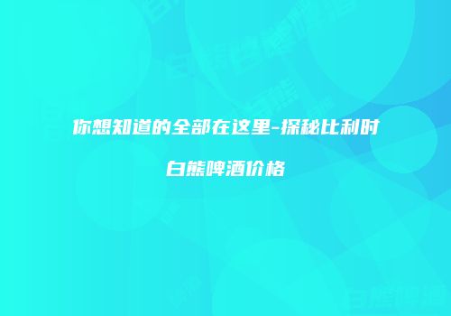 你想知道的全部在这里-探秘比利时白熊啤酒价格