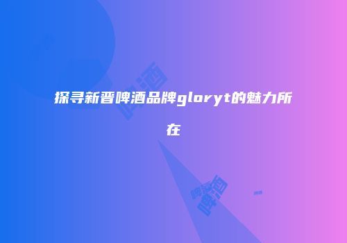 探寻新晋啤酒品牌gloryt的魅力所在