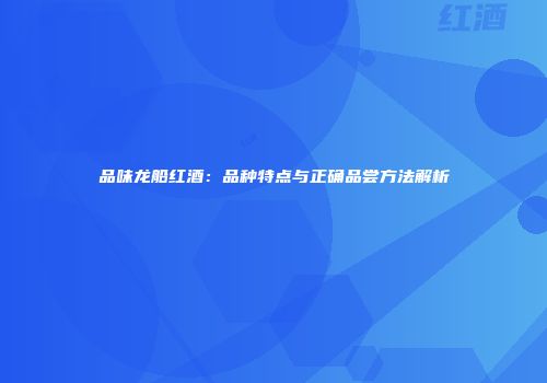 品味龙船红酒：品种特点与正确品尝方法解析