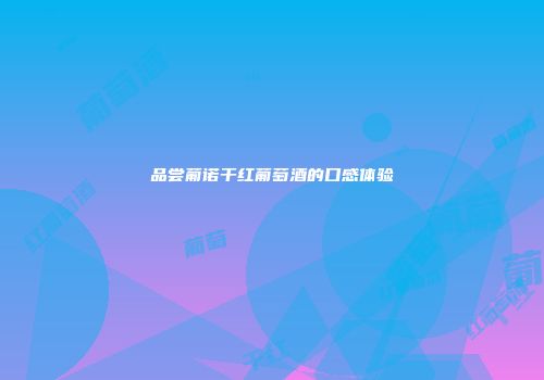 品尝葡诺干红葡萄酒的口感体验