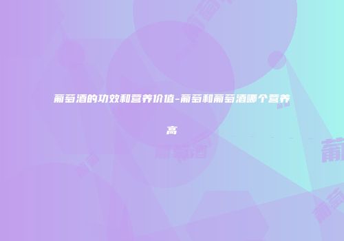 葡萄酒的功效和营养价值-葡萄和葡萄酒哪个营养高