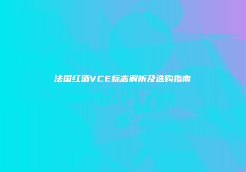 法国红酒VCE标志解析及选购指南