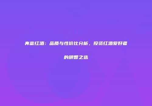 奔富红酒：品质与性价比分析，投资红酒爱好者的明智之选