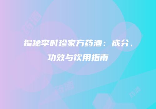 揭秘李时珍家方药酒：成分、功效与饮用指南