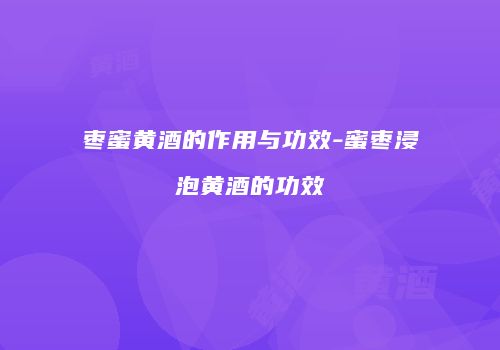 枣蜜黄酒的作用与功效-蜜枣浸泡黄酒的功效