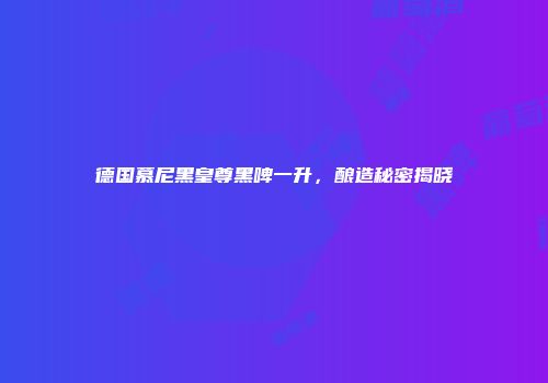 德国慕尼黑皇尊黑啤一升，酿造秘密揭晓