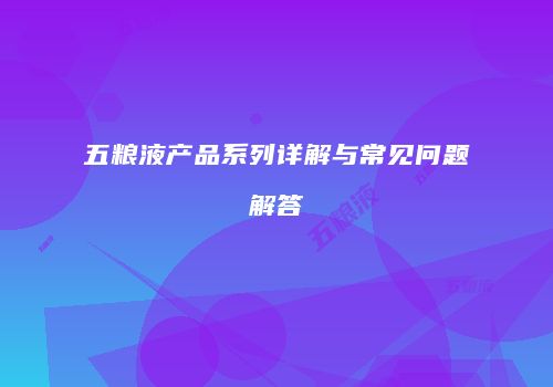 五粮液产品系列详解与常见问题解答