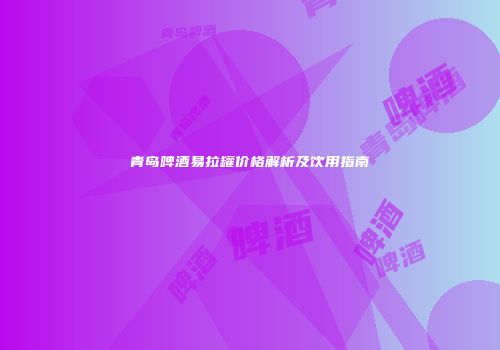 青岛啤酒易拉罐价格解析及饮用指南