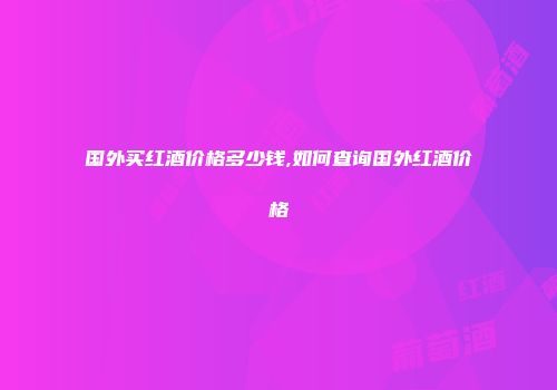 国外买红酒价格多少钱,如何查询国外红酒价格