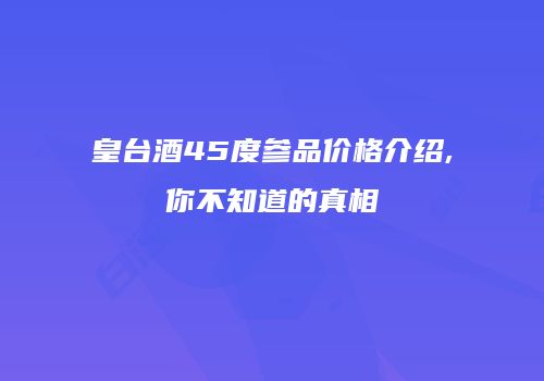 皇台酒45度参品价格介绍,你不知道的真相