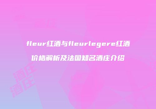 fleur红酒与fleurlegere红酒价格解析及法国知名酒庄介绍