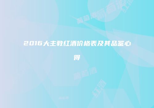 2016大主教红酒价格表及其品鉴心得