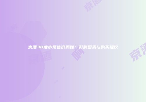京酒38度市场售价揭秘：影响因素与购买建议