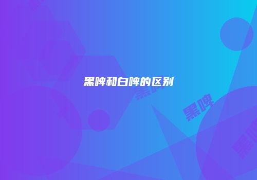 黑啤和白啤的区别