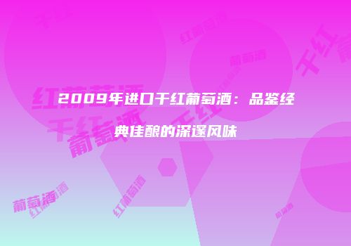 2009年进口干红葡萄酒：品鉴经典佳酿的深邃风味