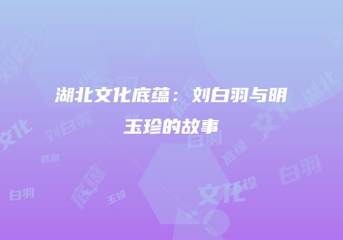 湖北文化底蕴：刘白羽与明玉珍的故事