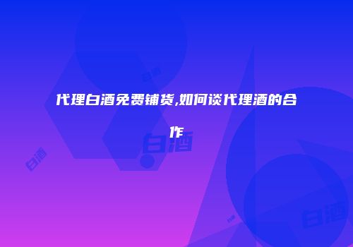 代理白酒免费铺货,如何谈代理酒的合作