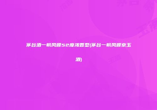 茅台酒一帆风顺52度浓香型(茅台一帆风顺京玉酒)