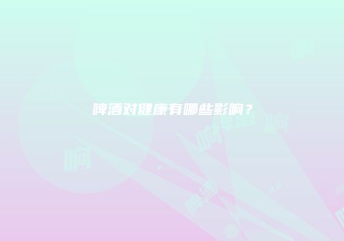 啤酒对健康有哪些影响？