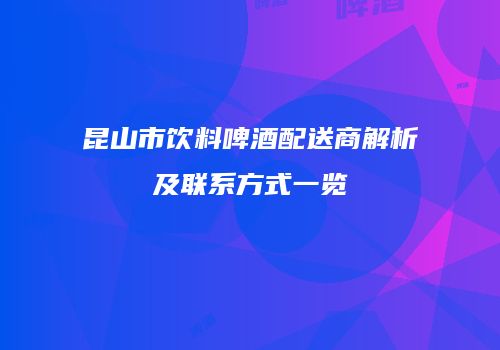 昆山市饮料啤酒配送商解析及联系方式一览