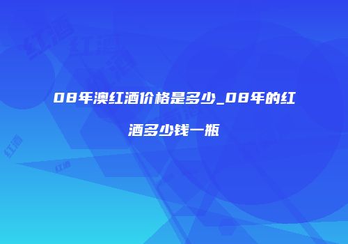 08年澳红酒价格是多少_08年的红酒多少钱一瓶