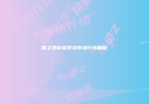 国之酒价格表及市场行情解析