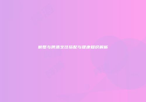 螃蟹与啤酒烹饪搭配与健康知识解析