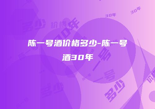陈一号酒价格多少-陈一号酒30年