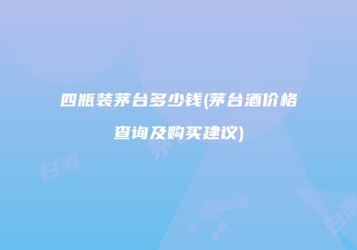 四瓶装茅台多少钱(茅台酒价格查询及购买建议)