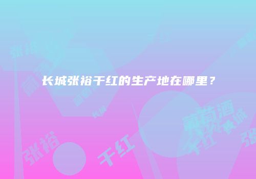长城张裕干红的生产地在哪里？