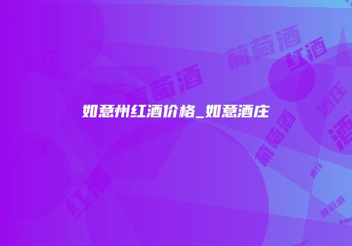 如意州红酒价格_如意酒庄