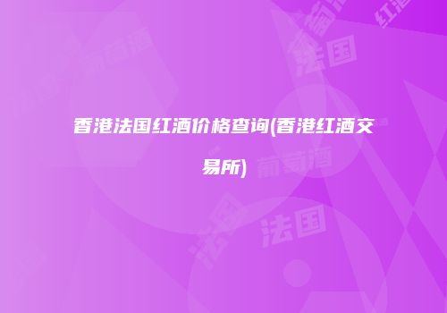 香港法国红酒价格查询(香港红酒交易所)
