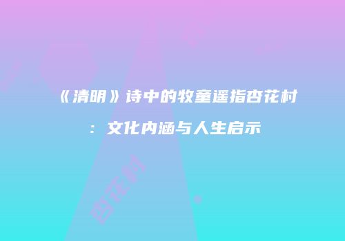《清明》诗中的牧童遥指杏花村：文化内涵与人生启示