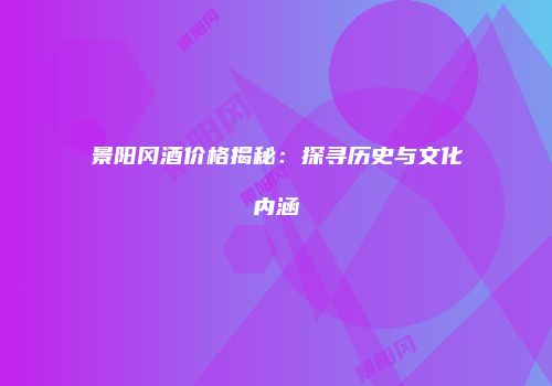 景阳冈酒价格揭秘：探寻历史与文化内涵