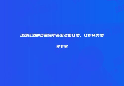 法国红酒的容量标示品鉴法国红酒，让你成为酒界专家