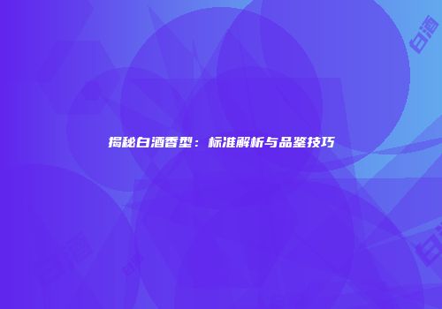 揭秘白酒香型：标准解析与品鉴技巧