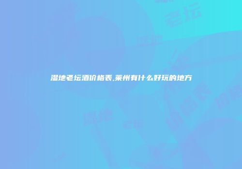 湿地老坛酒价格表,莱州有什么好玩的地方