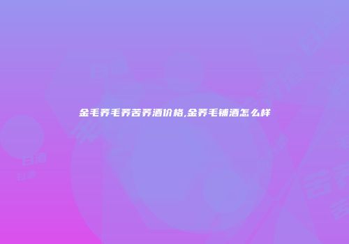 金毛荞毛荞苦荞酒价格,金荞毛铺酒怎么样