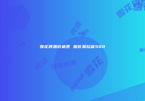 雪花啤酒价格表 报价易拉罐500